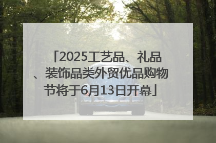 2025工艺品、礼品、装饰品类外贸优品购物节将于6月13日开幕