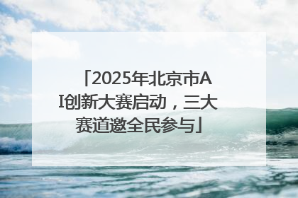 2025年北京市AI创新大赛启动，三大赛道邀全民参与