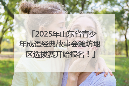 2025年山东省青少年成语经典故事会潍坊地区选拔赛开始报名！