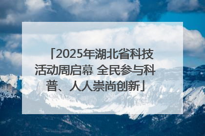 2025年湖北省科技活动周启幕 全民参与科普、人人崇尚创新