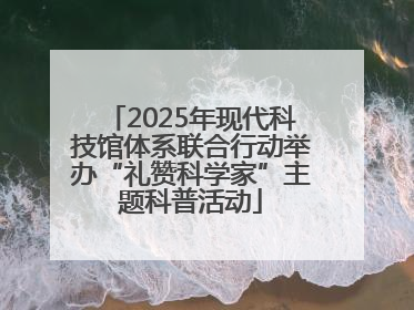 2025年现代科技馆体系联合行动举办“礼赞科学家”主题科普活动