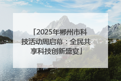 2025年郴州市科技活动周启幕：全民共享科技创新盛宴