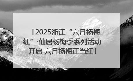 2025浙江“六月杨梅红”·仙居杨梅季系列活动开启 六月杨梅正当红