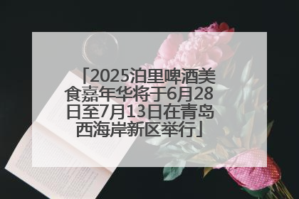 2025泊里啤酒美食嘉年华将于6月28日至7月13日在青岛西海岸新区举行