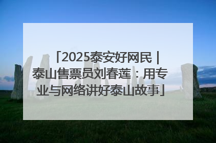 2025泰安好网民｜泰山售票员刘春莲：用专业与网络讲好泰山故事
