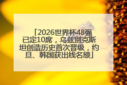 2026世界杯48强已定10席，乌兹别克斯坦创造历史首次晋级，约旦、韩国获出线名额