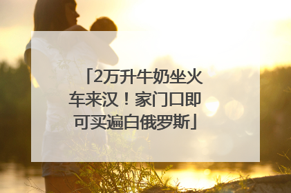 2万升牛奶坐火车来汉！家门口即可买遍白俄罗斯