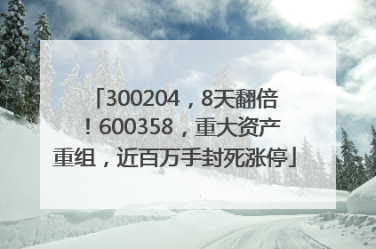 300204，8天翻倍！600358，重大资产重组，近百万手封死涨停