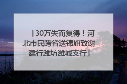 30万失而复得！河北市民跨省送锦旗致谢建行潍坊潍城支行