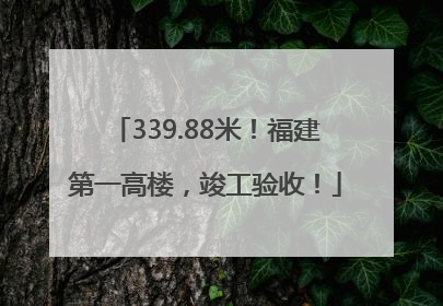 339.88米！福建第一高楼，竣工验收！