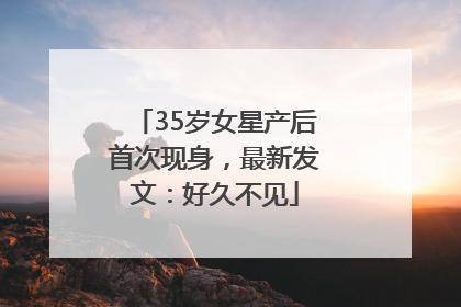 35岁女星产后首次现身，最新发文：好久不见