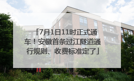 7月1日11时正式通车！安徽首条过江隧道通行规则、收费标准定了