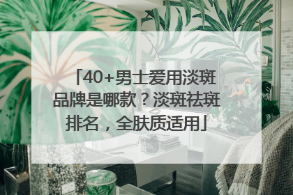 40+男士爱用淡斑品牌是哪款？淡斑祛斑排名，全肤质适用