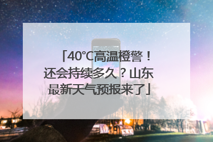 40℃高温橙警！还会持续多久？山东最新天气预报来了