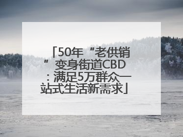 50年“老供销”变身街道CBD：满足5万群众一站式生活新需求