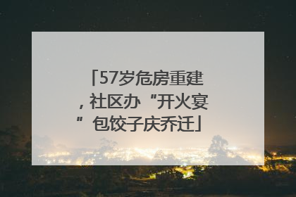 57岁危房重建，社区办“开火宴”包饺子庆乔迁