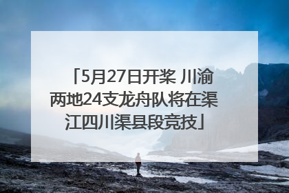 5月27日开桨 川渝两地24支龙舟队将在渠江四川渠县段竞技
