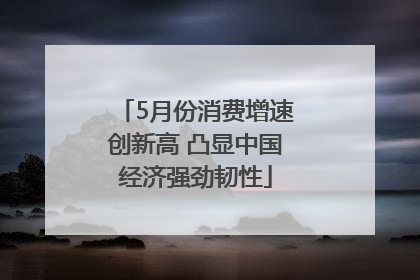 5月份消费增速创新高 凸显中国经济强劲韧性