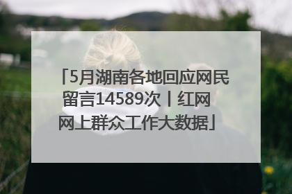 5月湖南各地回应网民留言14589次丨红网网上群众工作大数据