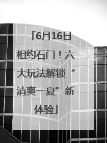 6月16日相约石门！六大玩法解锁“清爽一夏”新体验