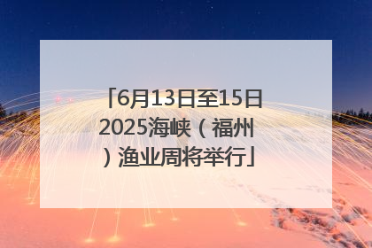6月13日至15日 2025海峡（福州）渔业周将举行