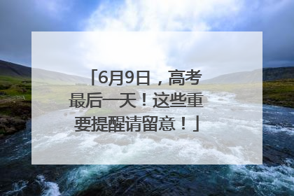 6月9日，高考最后一天！这些重要提醒请留意！