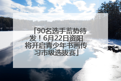 90名选手蓄势待发！6月22日资阳将开启青少年书画传习市级选拔赛