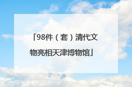 98件（套）清代文物亮相天津博物馆