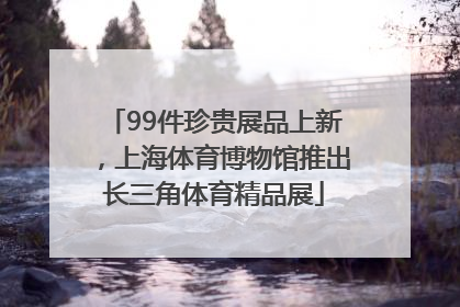 99件珍贵展品上新，上海体育博物馆推出长三角体育精品展