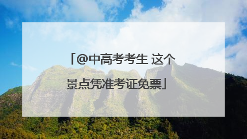 @中高考考生 这个景点凭准考证免票