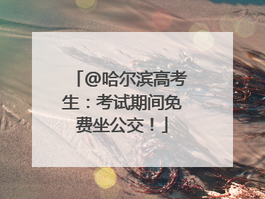 @哈尔滨高考生：考试期间免费坐公交！