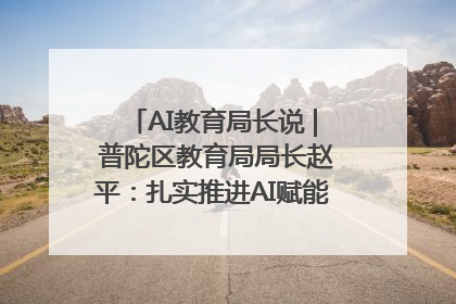 AI教育局长说 | 普陀区教育局局长赵平：扎实推进AI赋能教育，着力打造“适合教育”新体系