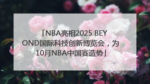 NBA亮相2025 BEYOND国际科技创新博览会，为10月NBA中国赛造势